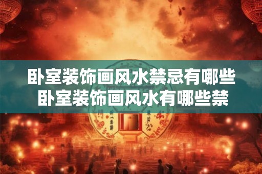 卧室装饰画风水禁忌有哪些 卧室装饰画风水有哪些禁忌