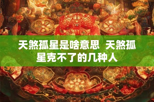 天煞孤星是啥意思  天煞孤星克不了的几种人