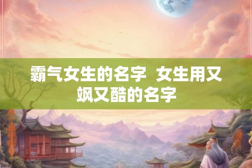 霸气女生的名字  女生用又飒又酷的名字