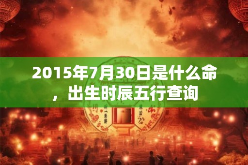 2015年7月30日是什么命，出生时辰五行查询