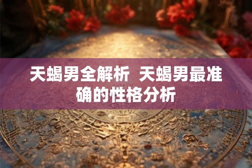 天蝎男全解析  天蝎男最准确的性格分析