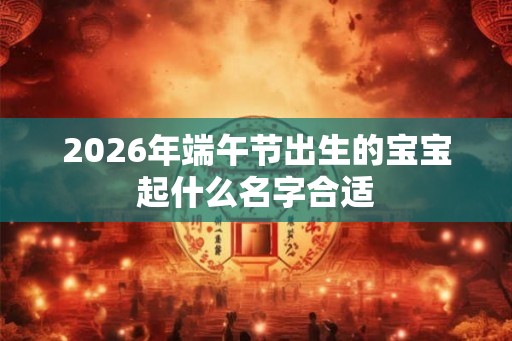 2026年端午节出生的宝宝起什么名字合适