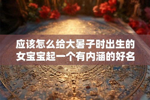 应该怎么给大暑子时出生的女宝宝起一个有内涵的好名字