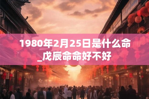 1980年2月25日是什么命_戊辰命命好不好
