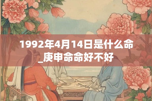 1992年4月14日是什么命_庚申命命好不好