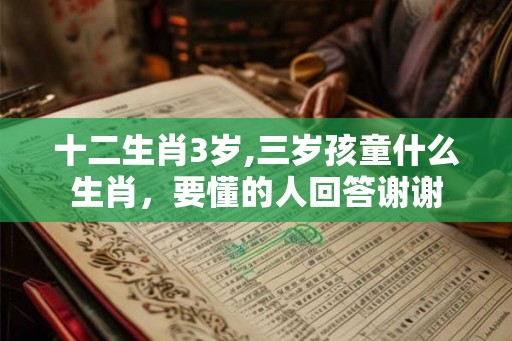 十二生肖3岁,三岁孩童什么生肖,要懂的人回答谢谢 十二生肖3岁,三岁孩童什么生肖,要懂的人回答谢谢
