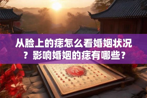 从脸上的痣怎么看婚姻状况?影响婚姻的痣有哪些? 从脸上的痣怎么看婚姻状况?影响婚姻的痣有哪些?