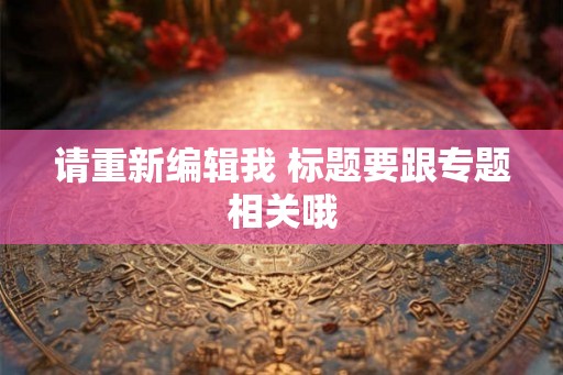请重新编辑我 标题要跟专题相关哦