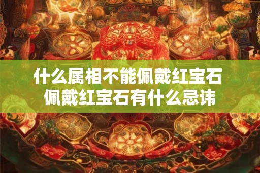 什么属相不能佩戴红宝石 佩戴红宝石有什么忌讳