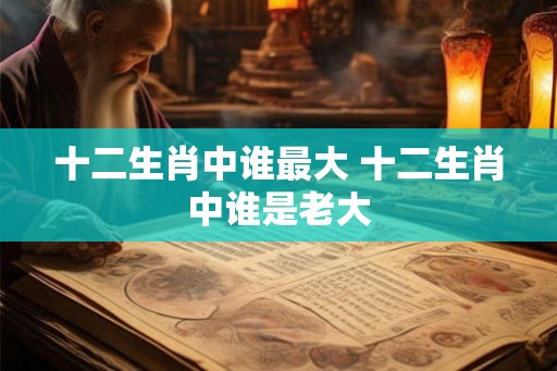 十二生肖中谁最大 十二生肖中谁是老大