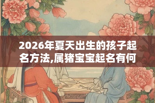 2026年夏天出生的孩子起名方法,属猪宝宝起名有何宜忌？