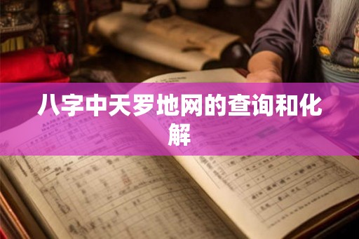 八字中天罗地网的查询和化解