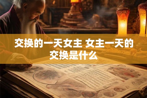 交换的一天女主 女主一天的交换是什么 交换的一天女主 女主一天的交换是什么