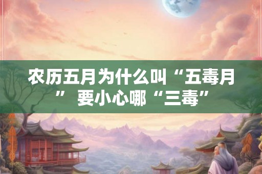农历五月为什么叫“五毒月” 要小心哪“三毒”