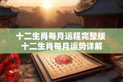 十二生肖每月运程完整版 十二生肖每月运势详解