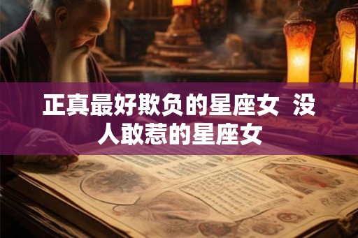 正真最好欺负的星座女 没人敢惹的星座女 正真最好欺负的星座女 没人敢惹的星座女