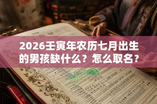 2026壬寅年农历七月出生的男孩缺什么?怎么取名? 2026壬寅年农历七月出生的男孩缺什么?怎么取名?