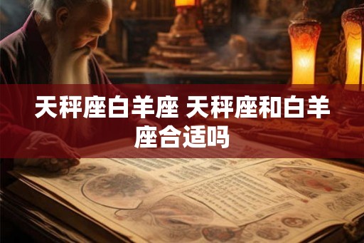 天秤座白羊座 天秤座和白羊座合适吗 天秤座白羊座 天秤座和白羊座合适吗