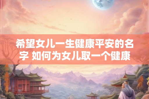 希望女儿一生健康平安的名字 如何为女儿取一个健康平安的名字
