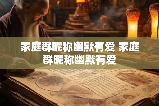 家庭群昵称幽默有爱 家庭群昵称幽默有爱