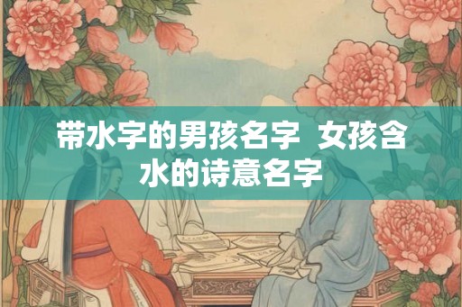 带水字的男孩名字 女孩含水的诗意名字 带水字的男孩名字 女孩含水的诗意名字