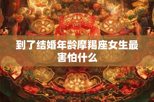 到了结婚年龄摩羯座女生最害怕什么 到了结婚年龄摩羯座女生最害怕什么
