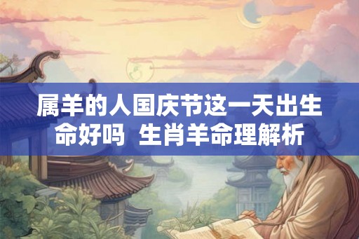 属羊的人国庆节这一天出生命好吗  生肖羊命理解析