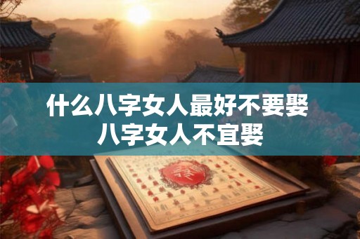 什么八字女人最好不要娶 八字女人不宜娶