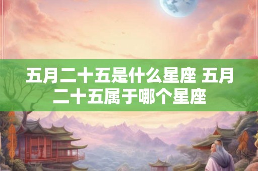 五月二十五是什么星座 五月二十五属于哪个星座 五月二十五是什么星座 五月二十五属于哪个星座