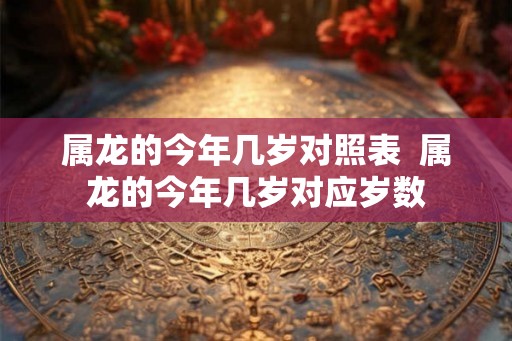 属龙的今年几岁对照表  属龙的今年几岁对应岁数