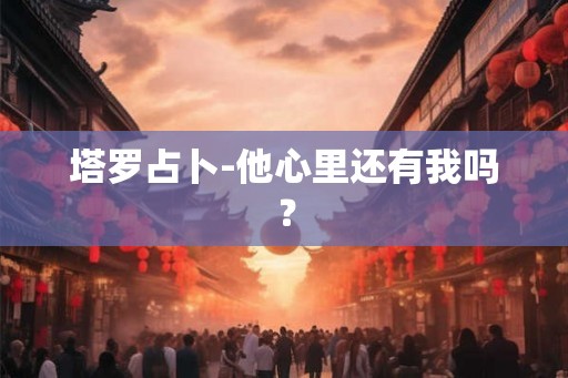 塔罗占卜-他心里还有我吗? 塔罗占卜-他心里还有我吗?