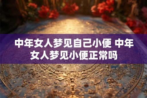 中年女人梦见自己小便 中年女人梦见小便正常吗