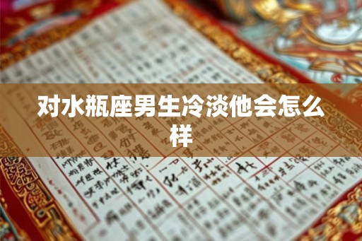 对水瓶座男生冷淡他会怎么样