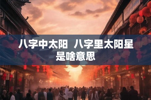八字中太阳  八字里太阳星是啥意思
