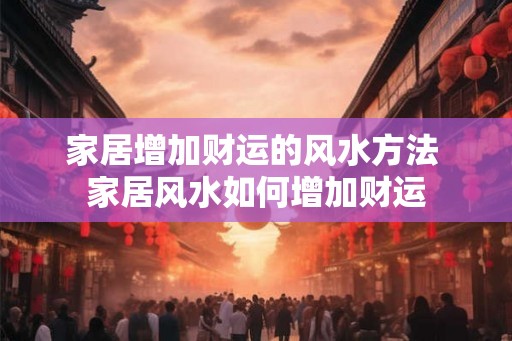 家居增加财运的风水方法 家居风水如何增加财运