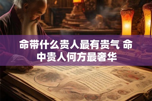 命带什么贵人最有贵气 命中贵人何方最奢华