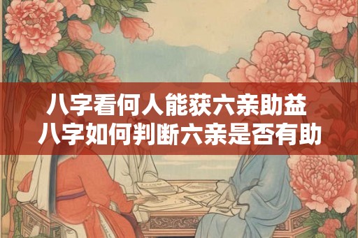 八字看何人能获六亲助益 八字如何判断六亲是否有助益