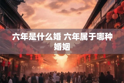 六年是什么婚 六年属于哪种婚姻