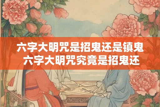六字大明咒是招鬼还是镇鬼 六字大明咒究竟是招鬼还是镇鬼