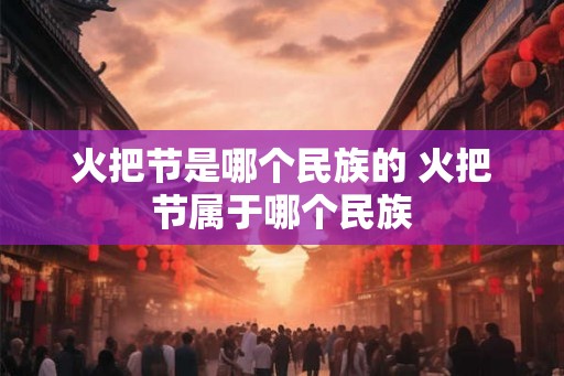 火把节是哪个民族的 火把节属于哪个民族