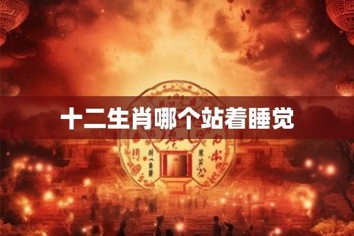 十二生肖哪个站着睡觉