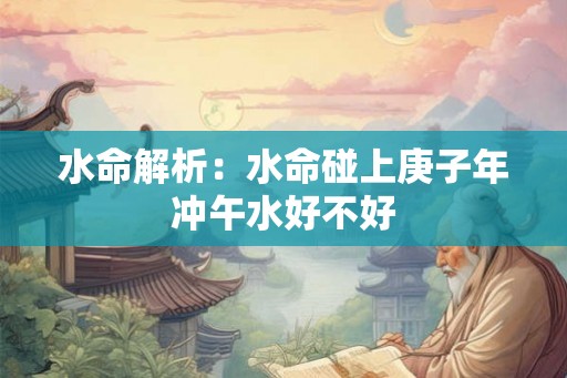 水命解析：水命碰上庚子年冲午水好不好