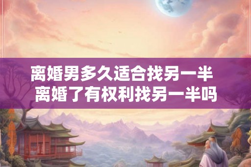 离婚男多久适合找另一半 离婚了有权利找另一半吗 离婚男多久适合找另一半 离婚了有权利找另一半吗