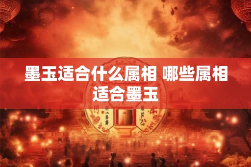 墨玉适合什么属相 哪些属相适合墨玉