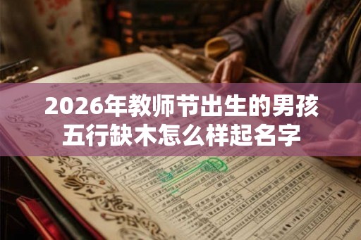 2026年教师节出生的男孩五行缺木怎么样起名字