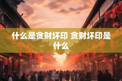 什么是贪财坏印 贪财坏印是什么