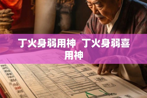 丁火身弱用神  丁火身弱喜用神