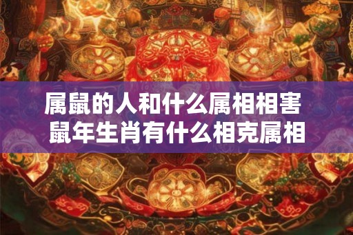 属鼠的人和什么属相相害 鼠年生肖有什么相克属相