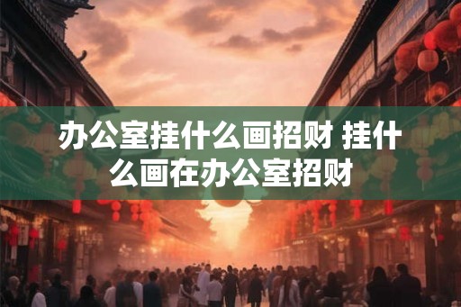 办公室挂什么画招财 挂什么画在办公室招财