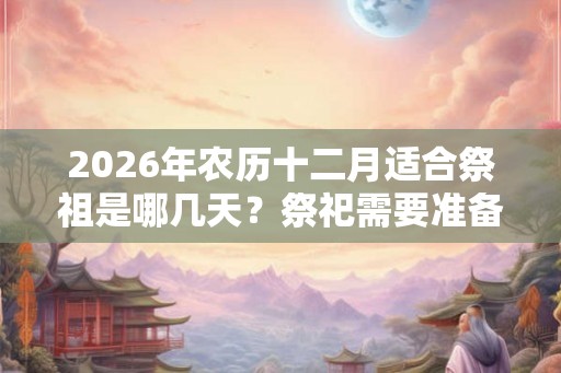 2026年农历十二月适合祭祖是哪几天？祭祀需要准备些什么？